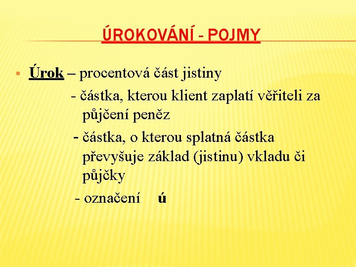 ÚROKOVÁNÍ - POJMY § Úrok – procentová část jistiny - částka, kterou klient zaplatí