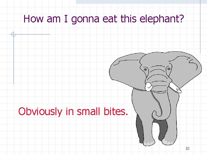 How am I gonna eat this elephant? Obviously in small bites. 18 