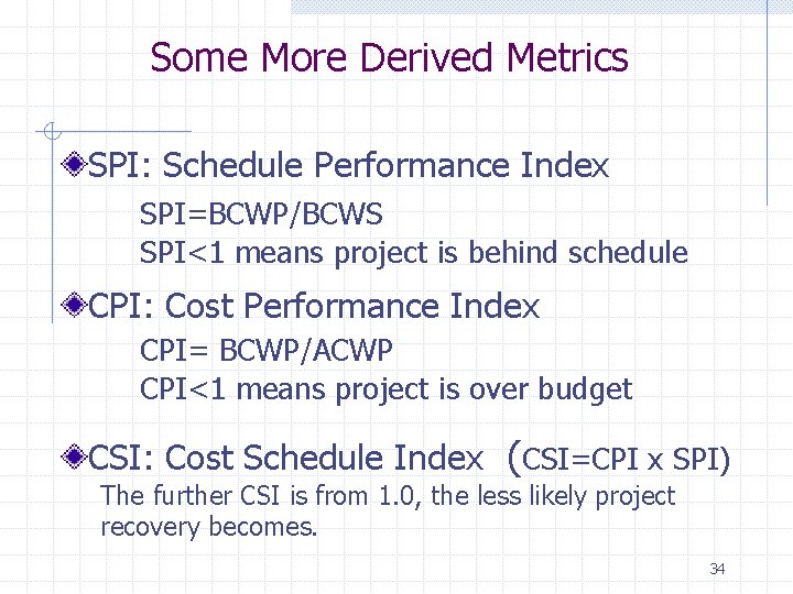 Some More Derived Metrics SPI: Schedule Performance Index SPI=BCWP/BCWS SPI<1 means project is behind