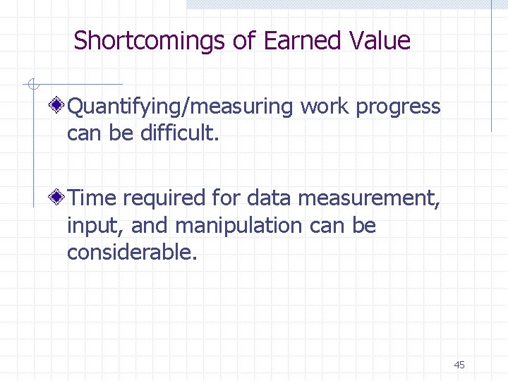 Shortcomings of Earned Value Quantifying/measuring work progress can be difficult. Time required for data
