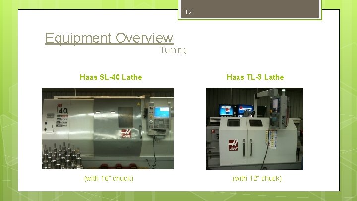 12 Equipment Overview Turning Haas SL-40 Lathe (with 16” chuck) Haas TL-3 Lathe (with