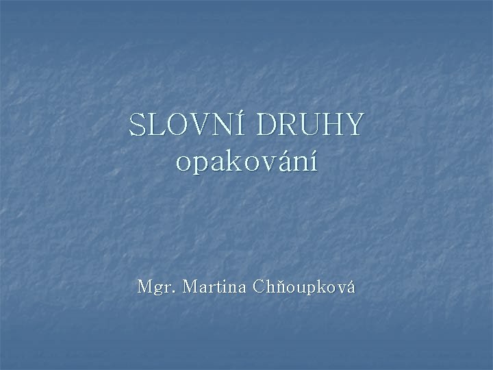 SLOVNÍ DRUHY opakování Mgr. Martina Chňoupková 