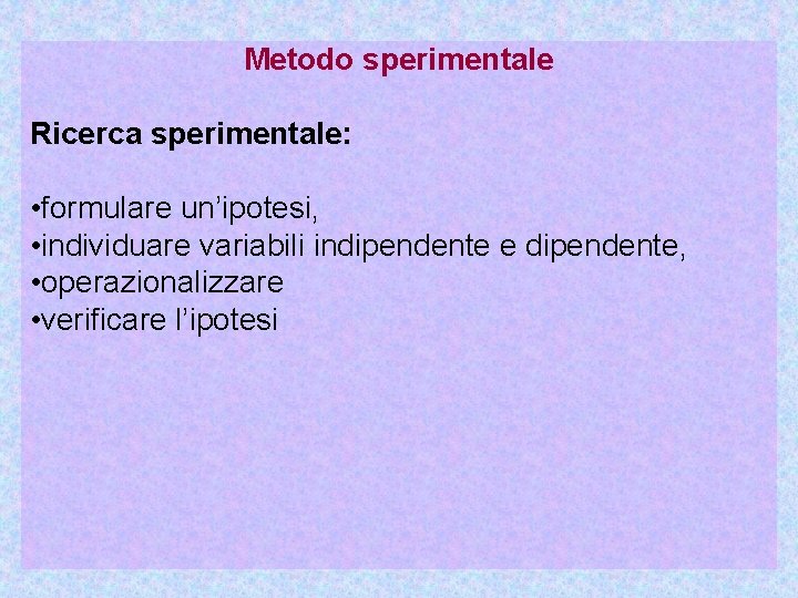 Metodo sperimentale Ricerca sperimentale: • formulare un’ipotesi, • individuare variabili indipendente e dipendente, •