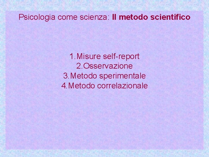 Psicologia come scienza: Il metodo scientifico 1. Misure self-report 2. Osservazione 3. Metodo sperimentale