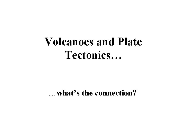 Volcanoes and Plate Tectonics… …what’s the connection? 