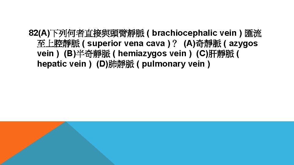 82(A)下列何者直接與頭臂靜脈 ( brachiocephalic vein ) 匯流 至上腔靜脈 ( superior vena cava )？ (A)奇靜脈 (