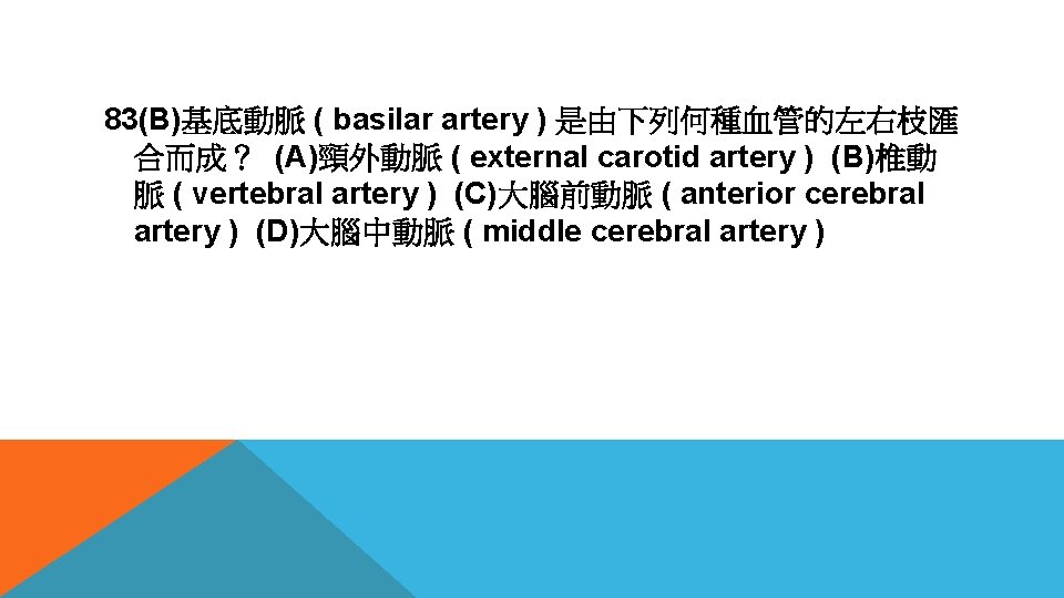 83(B)基底動脈 ( basilar artery ) 是由下列何種血管的左右枝匯 合而成？ (A)頸外動脈 ( external carotid artery ) (B)椎動