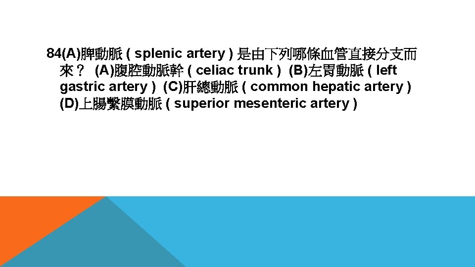 84(A)脾動脈 ( splenic artery ) 是由下列哪條血管直接分支而 來？ (A)腹腔動脈幹 ( celiac trunk ) (B)左胃動脈 (