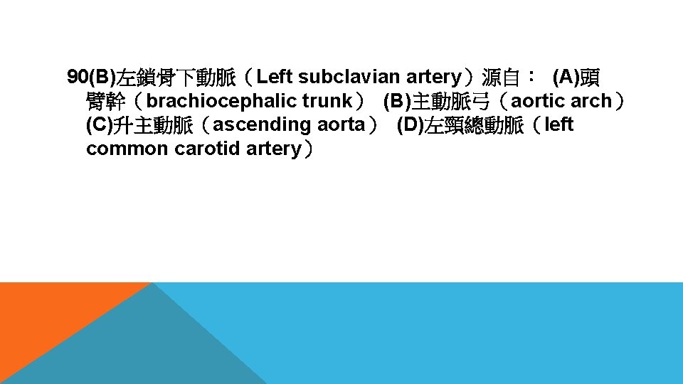 90(B)左鎖骨下動脈（Left subclavian artery）源自： (A)頭 臂幹（brachiocephalic trunk） (B)主動脈弓（aortic arch） (C)升主動脈（ascending aorta） (D)左頸總動脈（left common carotid artery）