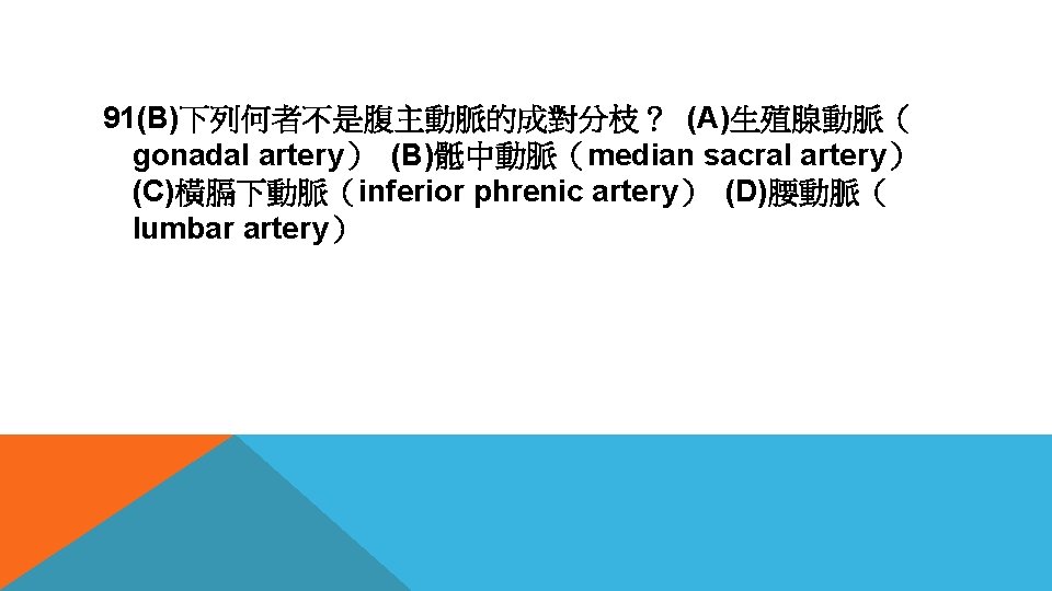91(B)下列何者不是腹主動脈的成對分枝？ (A)生殖腺動脈（ gonadal artery） (B)骶中動脈（median sacral artery） (C)橫膈下動脈（inferior phrenic artery） (D)腰動脈（ lumbar artery） 