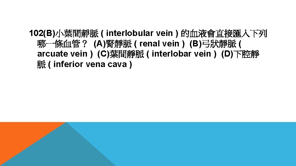 102(B)小葉間靜脈 ( interlobular vein ) 的血液會直接匯入下列 哪一條血管？ (A)腎靜脈 ( renal vein ) (B)弓狀靜脈 (