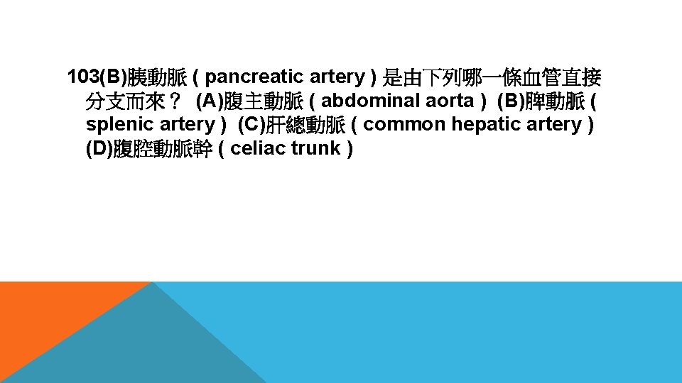 103(B)胰動脈 ( pancreatic artery ) 是由下列哪一條血管直接 分支而來？ (A)腹主動脈 ( abdominal aorta ) (B)脾動脈 (