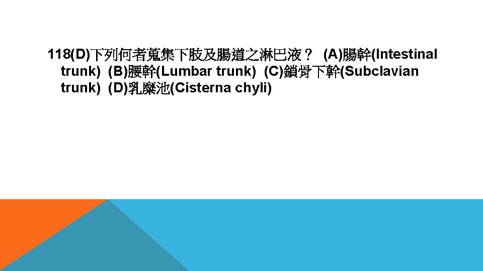 118(D)下列何者蒐集下肢及腸道之淋巴液？ (A)腸幹(Intestinal trunk) (B)腰幹(Lumbar trunk) (C)鎖骨下幹(Subclavian trunk) (D)乳糜池(Cisterna chyli) 