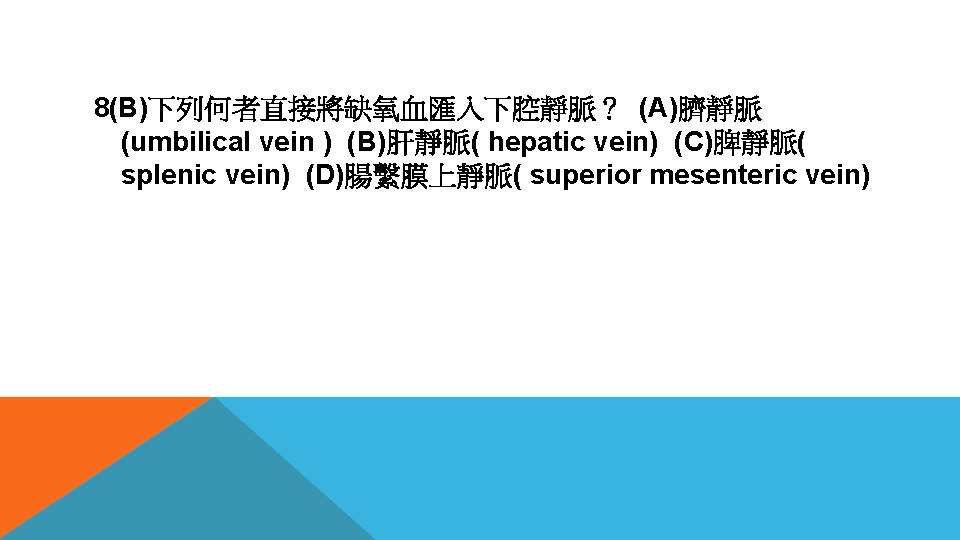 8(B)下列何者直接將缺氧血匯入下腔靜脈？ (A)臍靜脈 (umbilical vein ) (B)肝靜脈( hepatic vein) (C)脾靜脈( splenic vein) (D)腸繫膜上靜脈( superior mesenteric