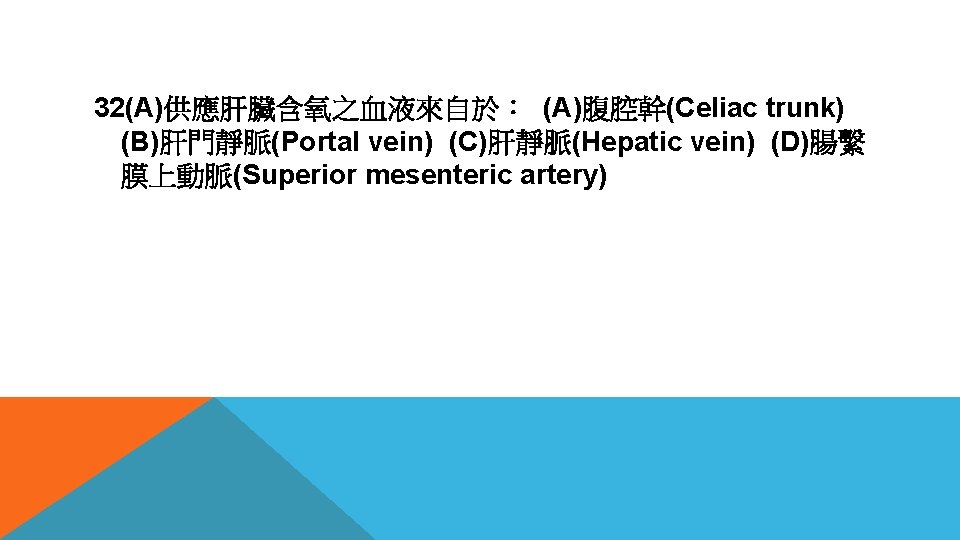 32(A)供應肝臟含氧之血液來自於： (A)腹腔幹(Celiac trunk) (B)肝門靜脈(Portal vein) (C)肝靜脈(Hepatic vein) (D)腸繫 膜上動脈(Superior mesenteric artery) 