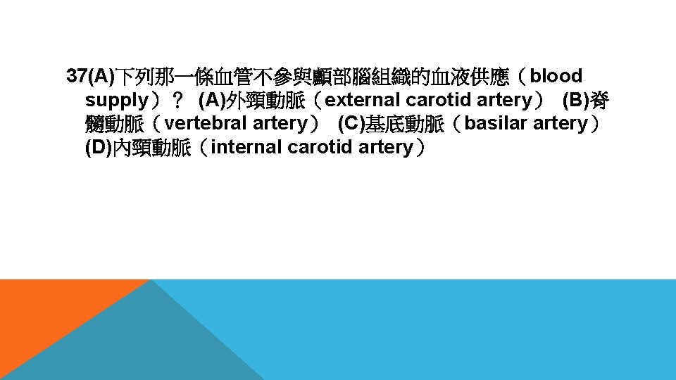 37(A)下列那一條血管不參與顱部腦組織的血液供應（blood supply）？ (A)外頸動脈（external carotid artery） (B)脊 髓動脈（vertebral artery） (C)基底動脈（basilar artery） (D)內頸動脈（internal carotid artery） 