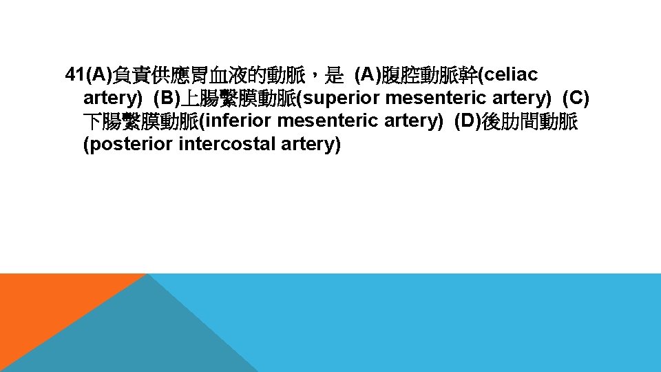 41(A)負責供應胃血液的動脈，是 (A)腹腔動脈幹(celiac artery) (B)上腸繫膜動脈(superior mesenteric artery) (C) 下腸繫膜動脈(inferior mesenteric artery) (D)後肋間動脈 (posterior intercostal artery)