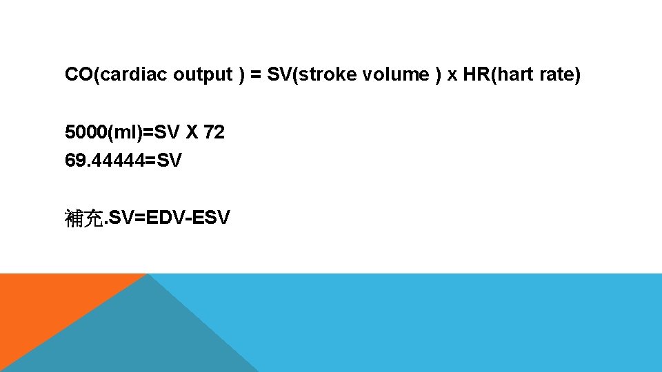 CO(cardiac output ) = SV(stroke volume ) x HR(hart rate) 5000(ml)=SV X 72 69.