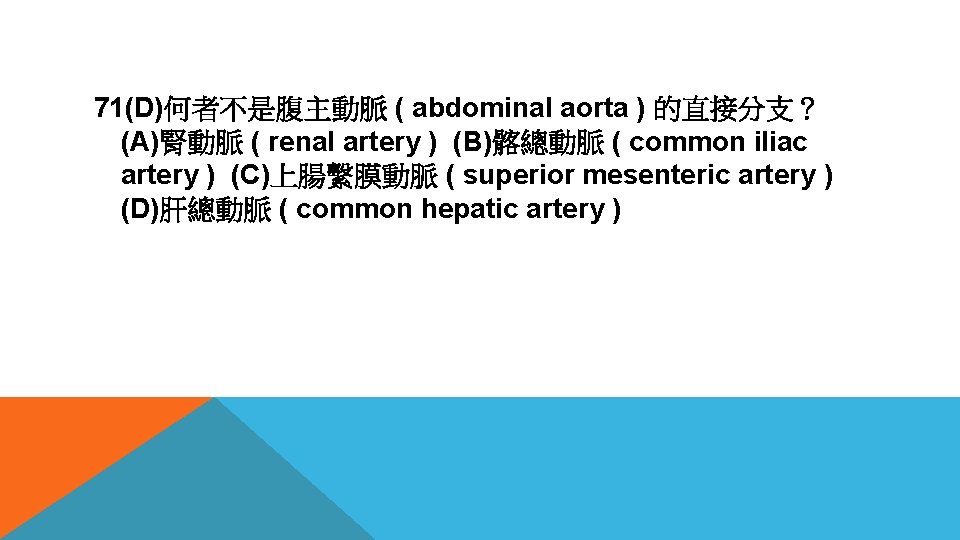 71(D)何者不是腹主動脈 ( abdominal aorta ) 的直接分支？ (A)腎動脈 ( renal artery ) (B)髂總動脈 ( common