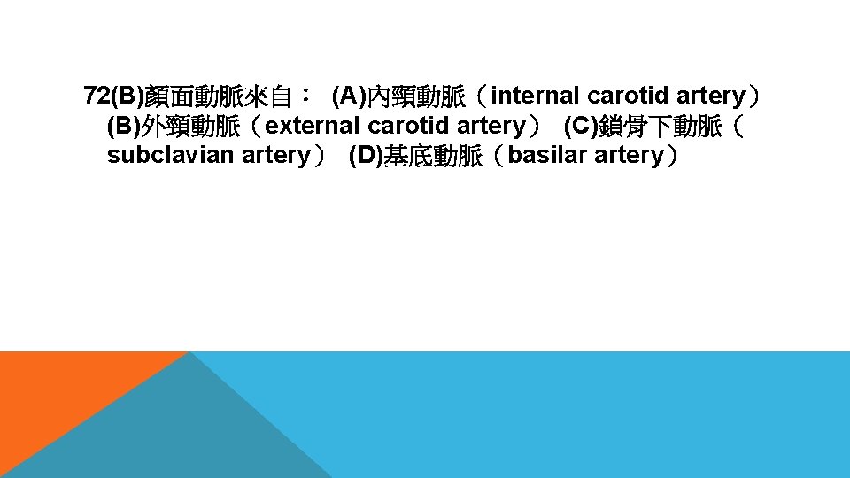 72(B)顏面動脈來自： (A)內頸動脈（internal carotid artery） (B)外頸動脈（external carotid artery） (C)鎖骨下動脈（ subclavian artery） (D)基底動脈（basilar artery） 