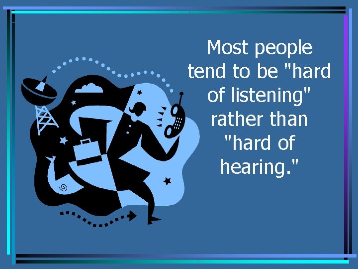 Most people tend to be "hard of listening" rather than "hard of hearing. "