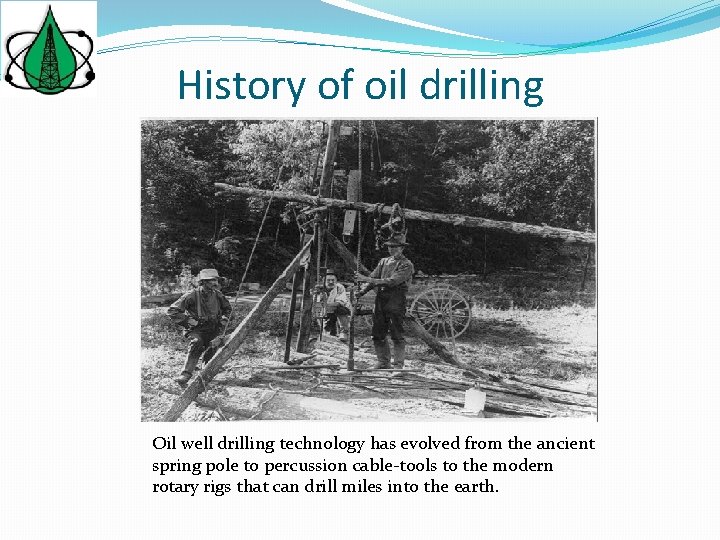 History of oil drilling Oil well drilling technology has evolved from the ancient spring