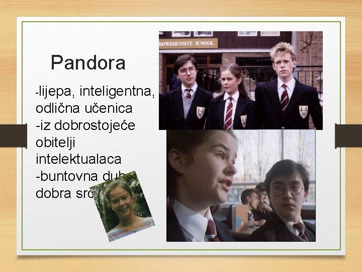 Pandora -lijepa, inteligentna, odlična učenica -iz dobrostojeće obitelji intelektualaca -buntovna duha, dobra srca 