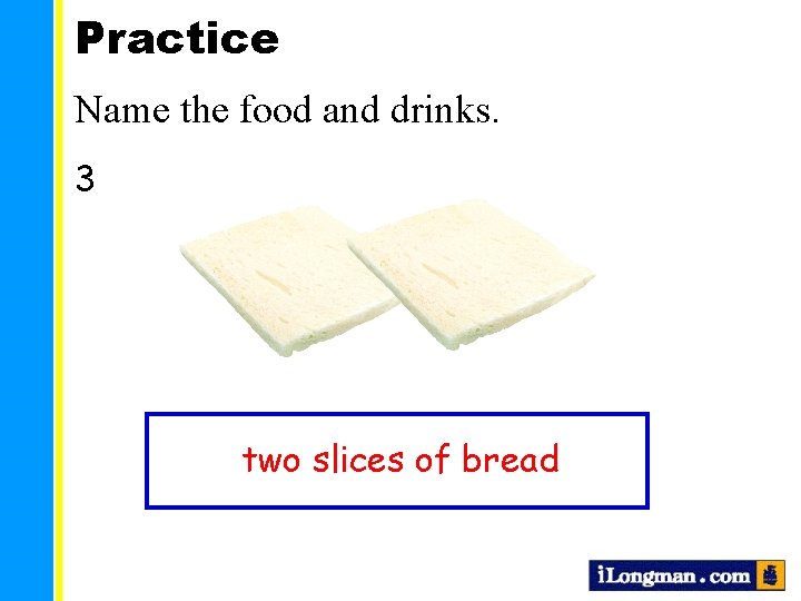 Practice Name the food and drinks. 3 two slices of bread 