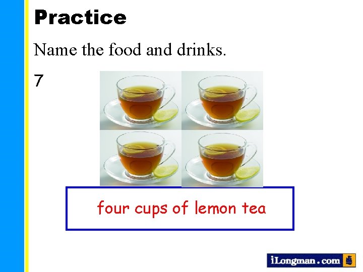 Practice Name the food and drinks. 7 four cups of lemon tea 