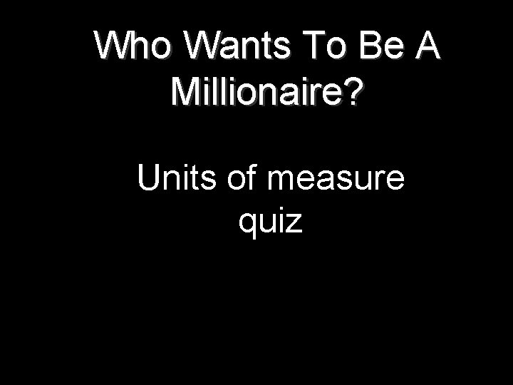 Who Wants To Be A Millionaire? Units of measure quiz 