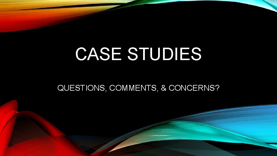 CASE STUDIES QUESTIONS, COMMENTS, & CONCERNS? 