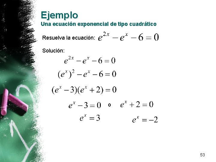 Ejemplo Una ecuación exponencial de tipo cuadrático Resuelva la ecuación: Solución: o 53 