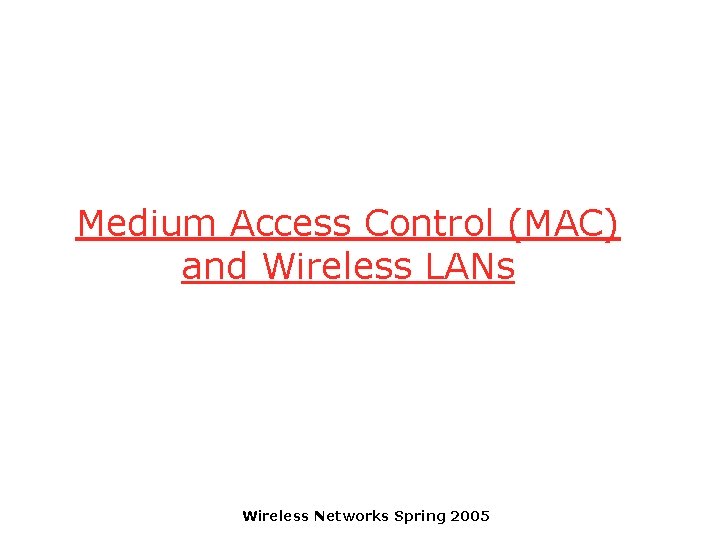Medium Access Control (MAC) and Wireless LANs Wireless Networks Spring 2005 