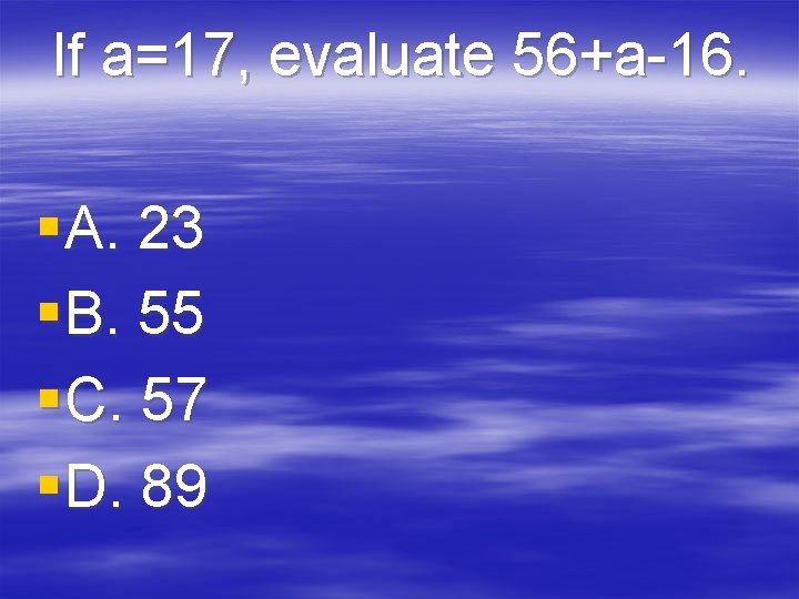 If a=17, evaluate 56+a-16. § A. 23 § B. 55 § C. 57 §