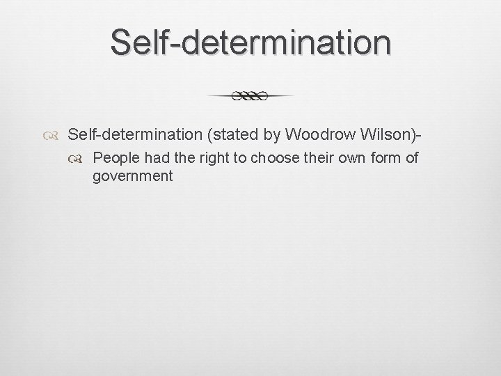 Self-determination (stated by Woodrow Wilson) People had the right to choose their own form