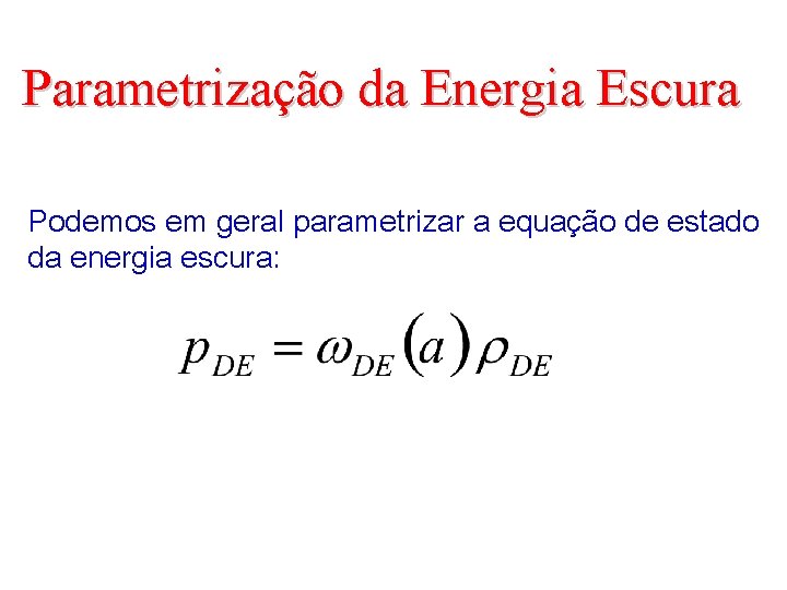Parametrização da Energia Escura Podemos em geral parametrizar a equação de estado da energia