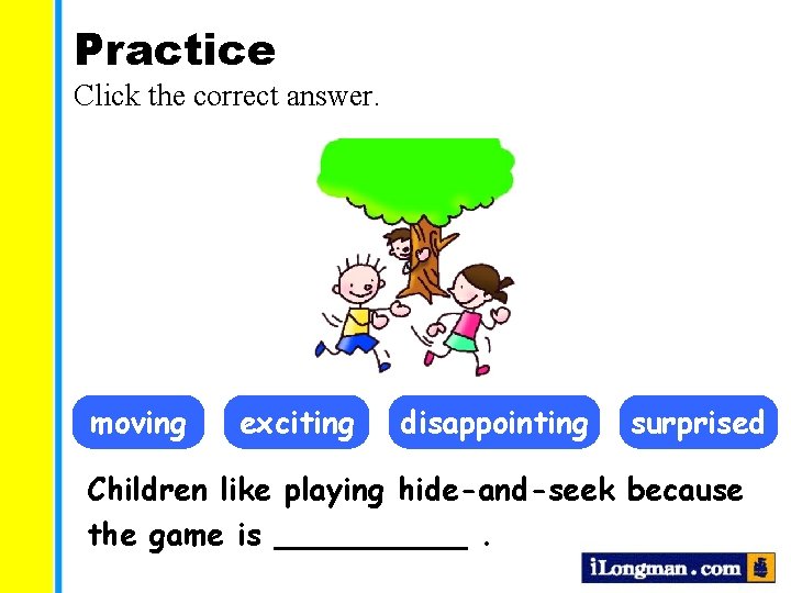 Practice Click the correct answer. moving exciting disappointing surprised Children like playing hide-and-seek because