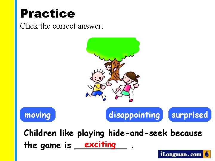 Practice Click the correct answer. moving disappointing surprised Children like playing hide-and-seek because exciting