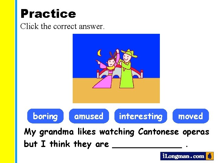 Practice Click the correct answer. boring amused interesting moved My grandma likes watching Cantonese