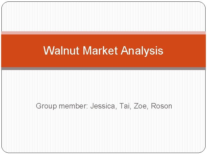 Walnut Market Analysis Group member: Jessica, Tai, Zoe, Roson 