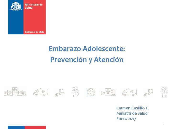 Embarazo Adolescente: Prevención y Atención Carmen Castillo T. Ministra de Salud Enero 2017 1