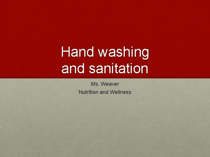Hand washing and sanitation Ms. Weaver Nutrition and Wellness 