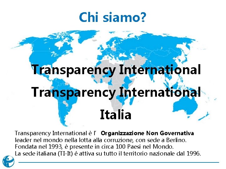 Chi siamo? Transparency International Italia Transparency International è l’Organizzazione Non Governativa leader nel mondo