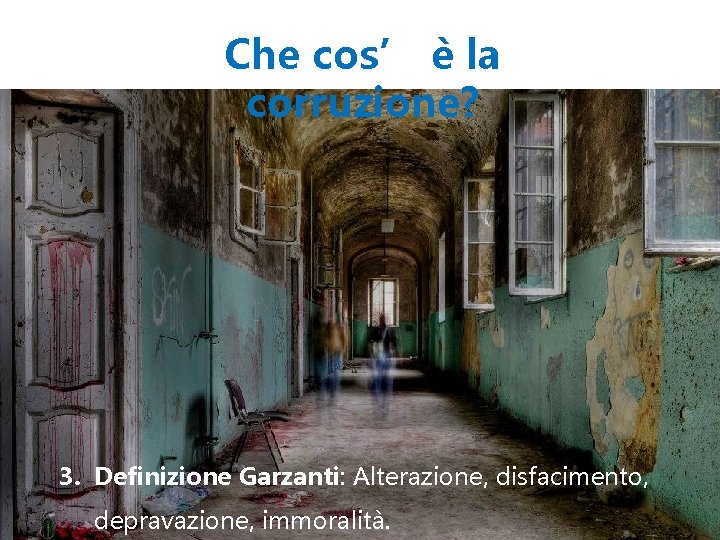 Che cos’ è la corruzione? 3. Definizione Garzanti: Alterazione, disfacimento, depravazione, immoralità. 