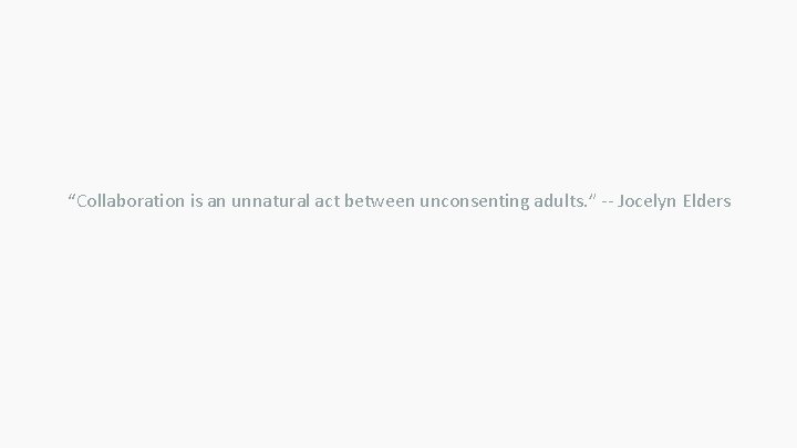 “Collaboration is an unnatural act between unconsenting adults. ” -- Jocelyn Elders 