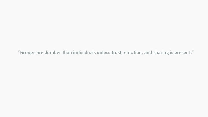 “Groups are dumber than individuals unless trust, emotion, and sharing is present. ” 