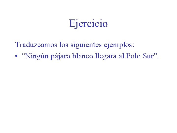 Ejercicio Traduzcamos los siguientes ejemplos: • “Ningún pájaro blanco llegara al Polo Sur”. 