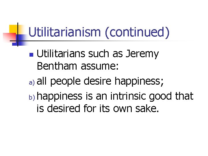 Utilitarianism (continued) Utilitarians such as Jeremy Bentham assume: a) all people desire happiness; b)