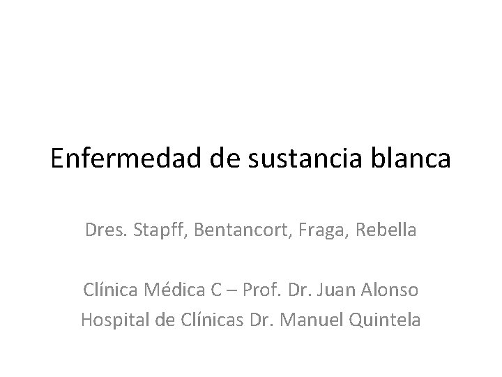 Enfermedad de sustancia blanca Dres. Stapff, Bentancort, Fraga, Rebella Clínica Médica C – Prof.