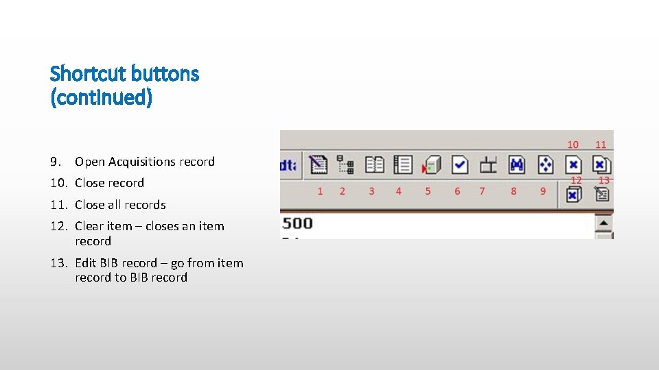 Shortcut buttons (continued) 9. Open Acquisitions record 10. Close record 11. Close all records